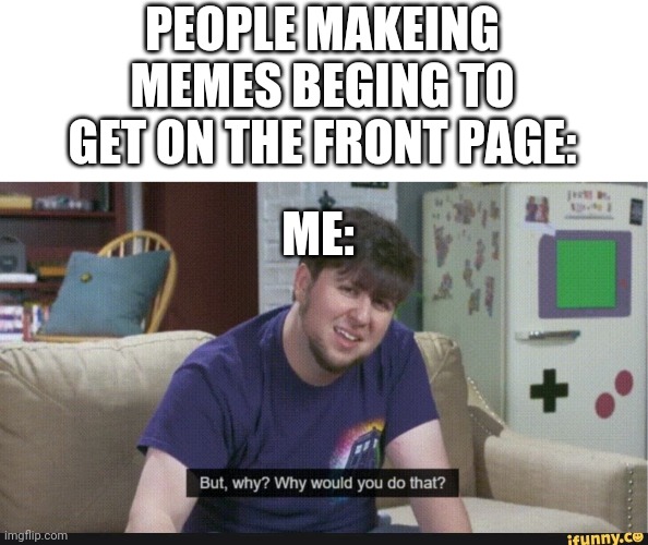 I just wanna know why | PEOPLE MAKEING MEMES BEGING TO GET ON THE FRONT PAGE:; ME: | image tagged in but why though | made w/ Imgflip meme maker