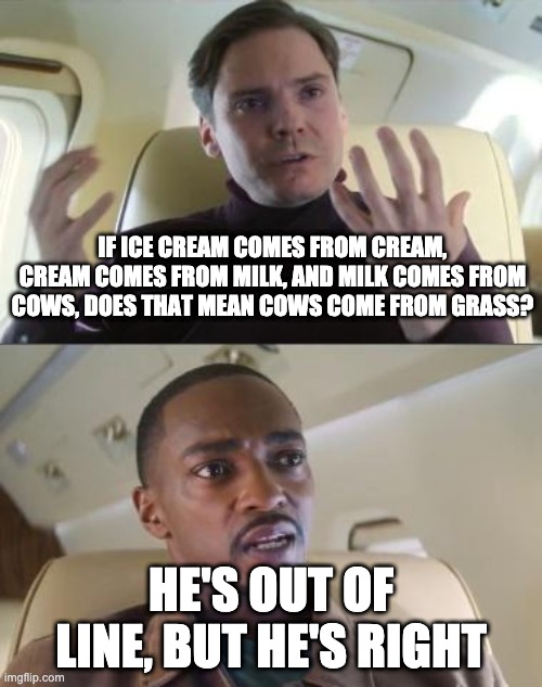 cow logic that simply does not comply |  IF ICE CREAM COMES FROM CREAM, CREAM COMES FROM MILK, AND MILK COMES FROM COWS, DOES THAT MEAN COWS COME FROM GRASS? HE'S OUT OF LINE, BUT HE'S RIGHT | image tagged in out of line but he's right | made w/ Imgflip meme maker