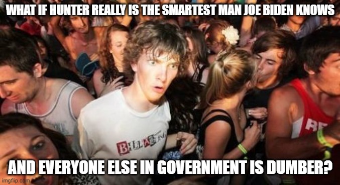 It would explain a lot, really. | WHAT IF HUNTER REALLY IS THE SMARTEST MAN JOE BIDEN KNOWS; AND EVERYONE ELSE IN GOVERNMENT IS DUMBER? | image tagged in sudden clarity clarence,funny memes,politics,joe biden,hunter,scumbag government,conservatives | made w/ Imgflip meme maker