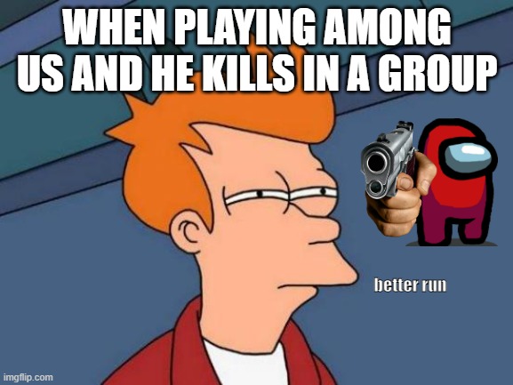 Futurama Fry | WHEN PLAYING AMONG US AND HE KILLS IN A GROUP; better run | image tagged in memes,futurama fry | made w/ Imgflip meme maker