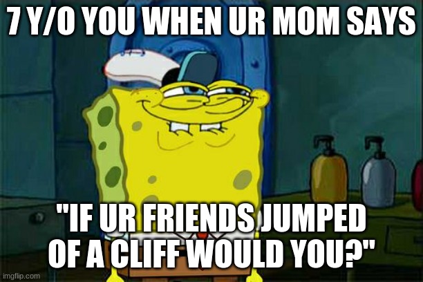 so tru | 7 Y/O YOU WHEN UR MOM SAYS; "IF UR FRIENDS JUMPED OF A CLIFF WOULD YOU?" | image tagged in memes,don't you squidward | made w/ Imgflip meme maker