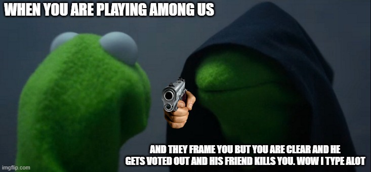 Evil Kermit | WHEN YOU ARE PLAYING AMONG US; AND THEY FRAME YOU BUT YOU ARE CLEAR AND HE GETS VOTED OUT AND HIS FRIEND KILLS YOU. WOW I TYPE ALOT | image tagged in memes,evil kermit | made w/ Imgflip meme maker