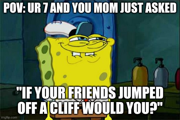 childhood | POV: UR 7 AND YOU MOM JUST ASKED; "IF YOUR FRIENDS JUMPED OFF A CLIFF WOULD YOU?" | image tagged in memes,don't you squidward | made w/ Imgflip meme maker