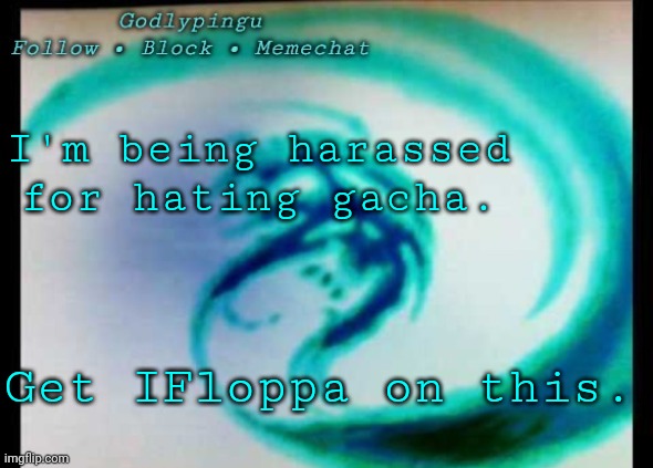 For the love of God, please help me... | I'm being harassed for hating gacha. Get IFloppa on this. | image tagged in godlypingu new announcement template | made w/ Imgflip meme maker