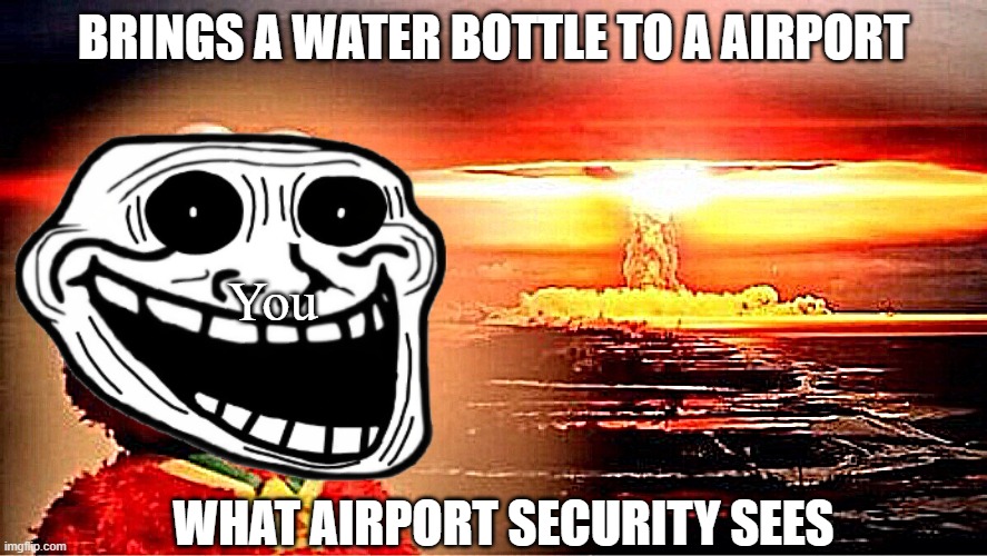 Wata | BRINGS A WATER BOTTLE TO A AIRPORT; You; WHAT AIRPORT SECURITY SEES | image tagged in elmo nuclear explosion | made w/ Imgflip meme maker