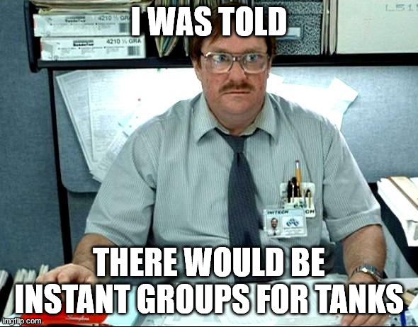 I Was Told There Would Be Meme | I WAS TOLD; THERE WOULD BE INSTANT GROUPS FOR TANKS | image tagged in memes,i was told there would be | made w/ Imgflip meme maker
