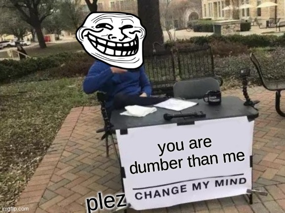 Change My Mind Meme | you are dumber than me; plez | image tagged in memes,change my mind | made w/ Imgflip meme maker