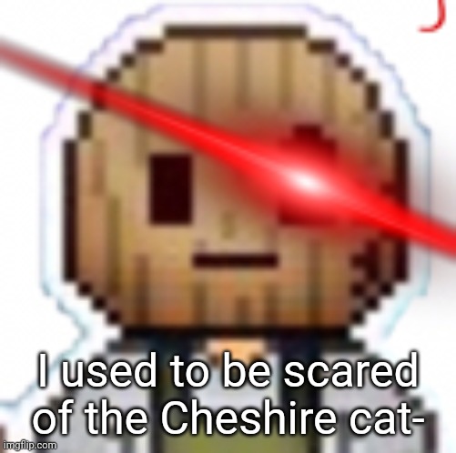 alberticus | I used to be scared of the Cheshire cat- | image tagged in alberticus | made w/ Imgflip meme maker