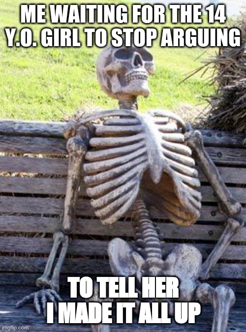 Waiting Skeleton Meme | ME WAITING FOR THE 14 Y.O. GIRL TO STOP ARGUING; TO TELL HER I MADE IT ALL UP | image tagged in memes,waiting skeleton | made w/ Imgflip meme maker