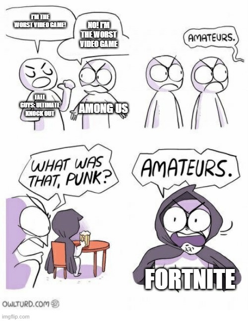 what is the worst video game? comment it! | I'M THE WORST VIDEO GAME! NO! I'M THE WORST VIDEO GAME; FALL GUYS: ULTIMATE KNOCK OUT; AMONG US; FORTNITE | image tagged in amateurs | made w/ Imgflip meme maker