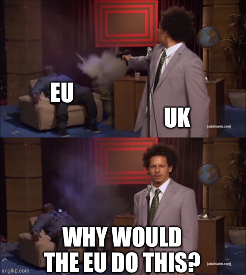 Why would X do this | EU; UK; WHY WOULD THE EU DO THIS? | image tagged in why would x do this | made w/ Imgflip meme maker