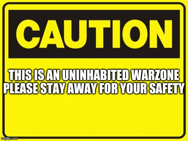 caution | THIS IS AN UNINHABITED WARZONE
PLEASE STAY AWAY FOR YOUR SAFETY | image tagged in caution | made w/ Imgflip meme maker