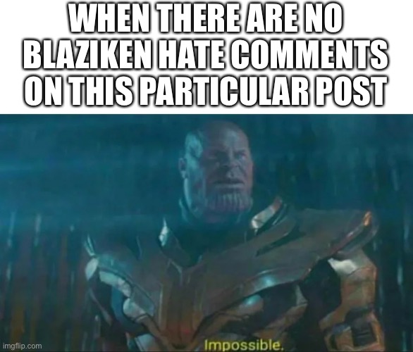 Thanos Impossible | WHEN THERE ARE NO BLAZIKEN HATE COMMENTS ON THIS PARTICULAR POST | image tagged in thanos impossible | made w/ Imgflip meme maker