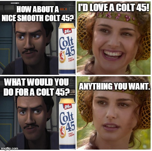 Works Every Time... | HOW ABOUT A NICE SMOOTH COLT 45? I'D LOVE A COLT 45! WHAT WOULD YOU DO FOR A COLT 45? ANYTHING YOU WANT. | image tagged in i m going to change the world for the better right star wars | made w/ Imgflip meme maker