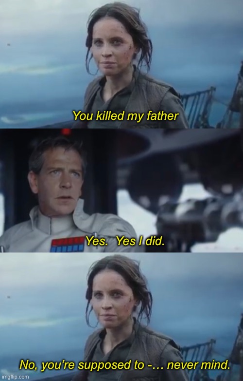 Rogue One | You killed my father; Yes.  Yes I did. No, you’re supposed to -… never mind. | image tagged in i am your father,rogue one,funny,memes | made w/ Imgflip meme maker