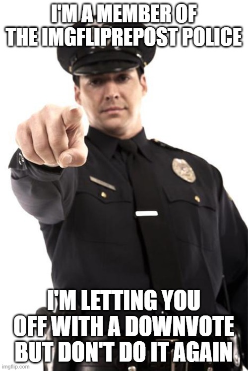 Police | I'M A MEMBER OF THE IMGFLIPREPOST POLICE I'M LETTING YOU OFF WITH A DOWNVOTE BUT DON'T DO IT AGAIN | image tagged in police | made w/ Imgflip meme maker