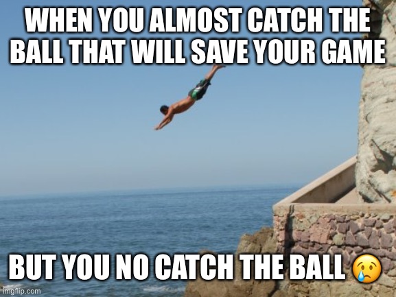 Sad plz help | WHEN YOU ALMOST CATCH THE BALL THAT WILL SAVE YOUR GAME; BUT YOU NO CATCH THE BALL 😢 | image tagged in cliff diver,baseball,memes | made w/ Imgflip meme maker