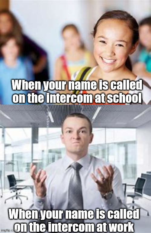 lol true | When your name is called on the intercom at school; When your name is called on the intercom at work | image tagged in true | made w/ Imgflip meme maker