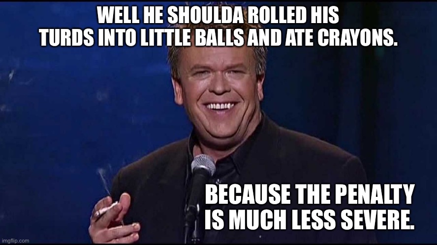 Ron White | WELL HE SHOULDA ROLLED HIS TURDS INTO LITTLE BALLS AND ATE CRAYONS. BECAUSE THE PENALTY IS MUCH LESS SEVERE. | image tagged in ron white | made w/ Imgflip meme maker
