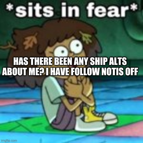 dont make any about me, i enjoy my sanity | HAS THERE BEEN ANY SHIP ALTS ABOUT ME? I HAVE FOLLOW NOTIS OFF | image tagged in sits in fear | made w/ Imgflip meme maker