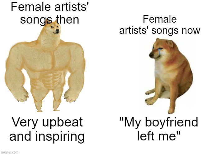 y tho |  Female artists' songs then; Female artists' songs now; Very upbeat and inspiring; "My boyfriend left me" | image tagged in memes,buff doge vs cheems | made w/ Imgflip meme maker