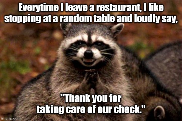 So evil. | Everytime I leave a restaurant, I like stopping at a random table and loudly say, "Thank you for taking care of our check." | image tagged in memes,evil plotting raccoon,funny | made w/ Imgflip meme maker