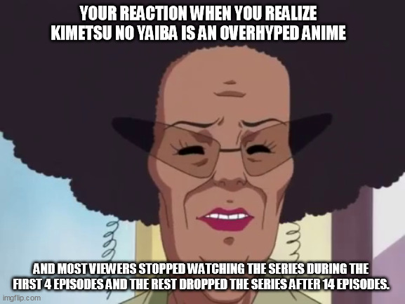 baachan 2 | YOUR REACTION WHEN YOU REALIZE KIMETSU NO YAIBA IS AN OVERHYPED ANIME; AND MOST VIEWERS STOPPED WATCHING THE SERIES DURING THE FIRST 4 EPISODES AND THE REST DROPPED THE SERIES AFTER 14 EPISODES. | image tagged in baachan 2 | made w/ Imgflip meme maker