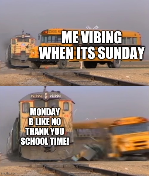 monday wand da school | ME VIBING WHEN ITS SUNDAY; MONDAY B LIKE NO THANK YOU SCHOOL TIME! | image tagged in a train hitting a school bus | made w/ Imgflip meme maker