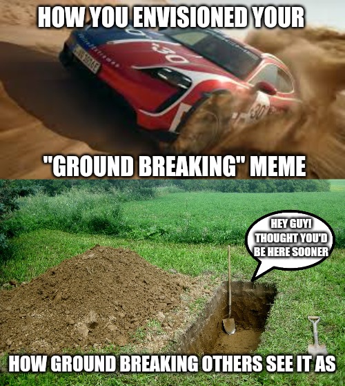 "Ground Breaking" memes | HOW YOU ENVISIONED YOUR; "GROUND BREAKING" MEME; HEY GUY! THOUGHT YOU'D BE HERE SOONER; HOW GROUND BREAKING OTHERS SEE IT AS | image tagged in ground breaking,memes,dead memes,porsche,funeral | made w/ Imgflip meme maker