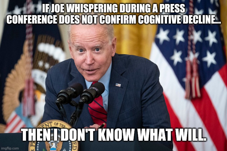 Joe's been on the decline for awhile. | IF JOE WHISPERING DURING A PRESS CONFERENCE DOES NOT CONFIRM COGNITIVE DECLINE... THEN I DON'T KNOW WHAT WILL. | image tagged in memes | made w/ Imgflip meme maker