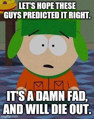 Kyle South Park | LET'S HOPE THESE GUYS PREDICTED IT RIGHT. IT'S A DAMN FAD, AND WILL DIE OUT. | image tagged in kyle south park | made w/ Imgflip meme maker