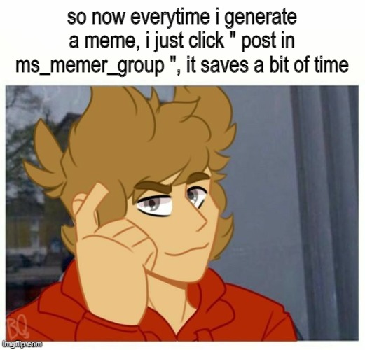 :D | so now everytime i generate a meme, i just click " post in ms_memer_group ", it saves a bit of time | image tagged in tord smart | made w/ Imgflip meme maker