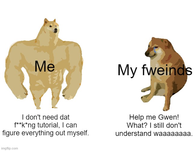 Buff Doge vs. Cheems | Me; My fweinds; I don't need dat f**k*ng tutorial, I can figure everything out myself. Help me Gwen! What? I still don't understand waaaaaaaa. | image tagged in memes,buff doge vs cheems | made w/ Imgflip meme maker