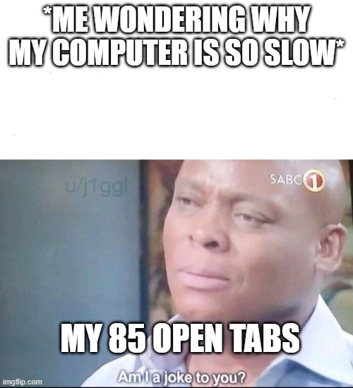 am I a joke to you | *ME WONDERING WHY MY COMPUTER IS SO SLOW*; MY 85 OPEN TABS | image tagged in am i a joke to you | made w/ Imgflip meme maker
