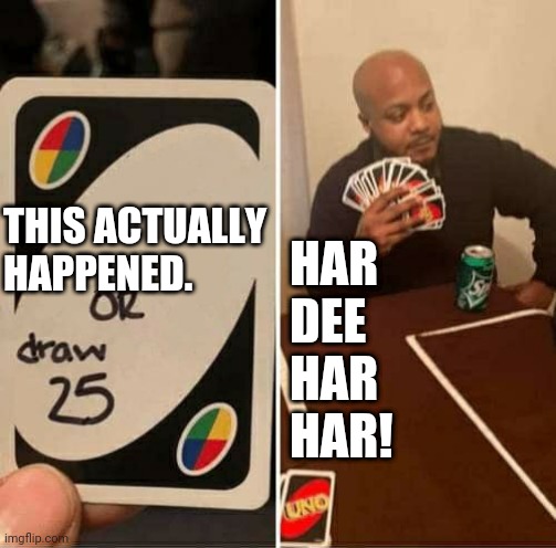 Someone, Buy Him A Beer, (And Give An Update). | THIS ACTUALLY HAPPENED. HAR
DEE
HAR
HAR! | image tagged in memes,uno draw 25 cards,bruh,bitches be like,ex girlfriend | made w/ Imgflip meme maker