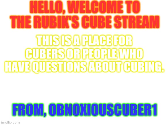 Hi and welcome |  HELLO, WELCOME TO THE RUBIK'S CUBE STREAM; THIS IS A PLACE FOR CUBERS OR PEOPLE WHO HAVE QUESTIONS ABOUT CUBING. FROM, OBNOXIOUSCUBER1 | image tagged in blank white template,rubik's cube,hello there | made w/ Imgflip meme maker