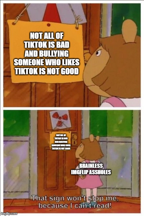 HAHA face it assholes it's true not only you are stupid but brainless | NOT ALL OF TIKTOK IS BAD AND BULLYING SOMEONE WHO LIKES TIKTOK IS NOT GOOD; NOT ALL OF TIKTOK IS BAD AND BULLYING SOMEONE WHO LIKES TIKTOK IS NOT GOOD; BRAINLESS IMGFLIP ASSHOLES | image tagged in that sign won't stop me | made w/ Imgflip meme maker