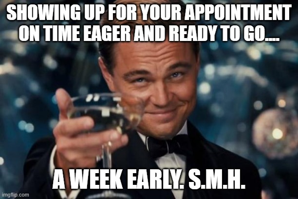 Leonardo Dicaprio Cheers | SHOWING UP FOR YOUR APPOINTMENT ON TIME EAGER AND READY TO GO.... A WEEK EARLY. S.M.H. | image tagged in memes,leonardo dicaprio cheers | made w/ Imgflip meme maker