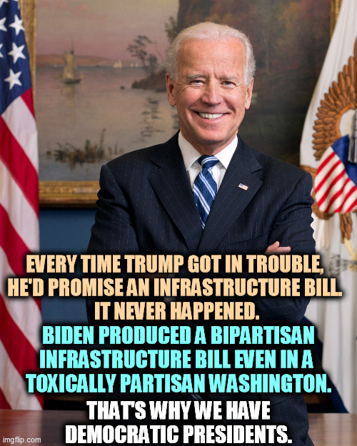 Now we find out if Mitch McConnell is an American first, or a Republican first. | EVERY TIME TRUMP GOT IN TROUBLE, 
HE'D PROMISE AN INFRASTRUCTURE BILL. 
IT NEVER HAPPENED. BIDEN PRODUCED A BIPARTISAN INFRASTRUCTURE BILL EVEN IN A 
TOXICALLY PARTISAN WASHINGTON. THAT'S WHY WE HAVE DEMOCRATIC PRESIDENTS. | image tagged in president biden formal portrait with flag,biden,delivery | made w/ Imgflip meme maker