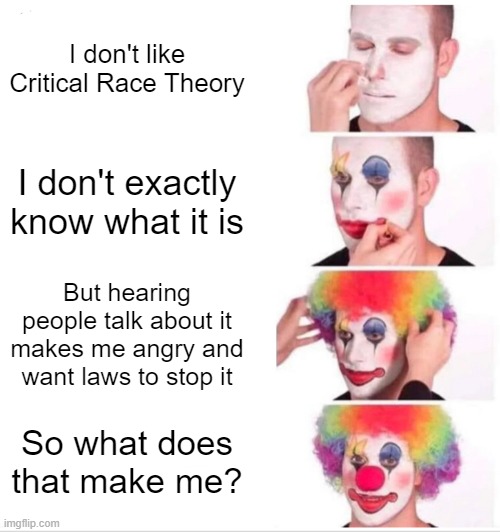 Critical Race Theory | I don't like Critical Race Theory; I don't exactly know what it is; But hearing people talk about it makes me angry and want laws to stop it; So what does that make me? | image tagged in memes,clown applying makeup | made w/ Imgflip meme maker