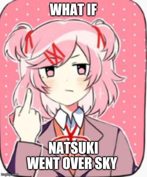 The cutscene before Manifest can be Natsuki's jumpscare | WHAT IF; NATSUKI WENT OVER SKY | image tagged in yes | made w/ Imgflip meme maker