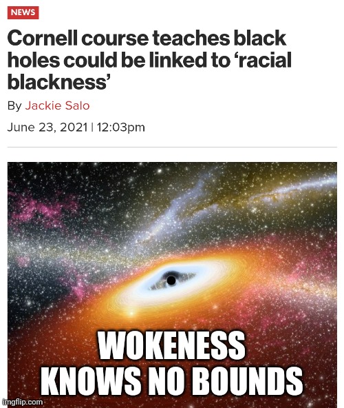 Or....stay with me here, its because no light can escape and they are in fact black | WOKENESS KNOWS NO BOUNDS | image tagged in woke | made w/ Imgflip meme maker