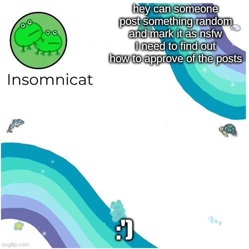 Insomnicat's template | hey can someone post something random and mark it as nsfw I need to find out how to approve of the posts; :') | image tagged in insomnicat's template | made w/ Imgflip meme maker