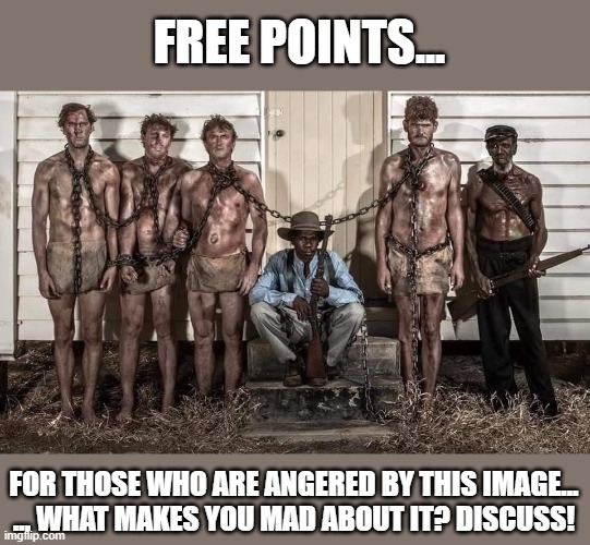This shouldn't make white people mad. | FREE POINTS... FOR THOSE WHO ARE ANGERED BY THIS IMAGE...
... WHAT MAKES YOU MAD ABOUT IT? DISCUSS! | image tagged in slavery,white,black,social experiment,meme,philosophy | made w/ Imgflip meme maker