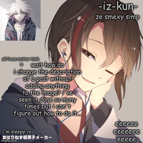 iz-kun's announcement template 2 | wait how do i change the description of a post without adding anything to the image? i've seen it done so many times but i can't figure out how to do it... | image tagged in iz-kun's announcement template 2 | made w/ Imgflip meme maker