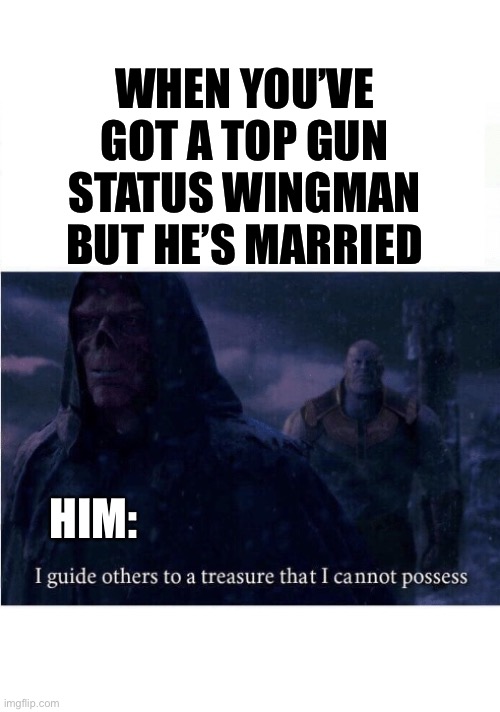 Best wingman, ever! | WHEN YOU’VE GOT A TOP GUN STATUS WINGMAN
BUT HE’S MARRIED; HIM: | image tagged in i guide others to a treasure i cannot possess | made w/ Imgflip meme maker