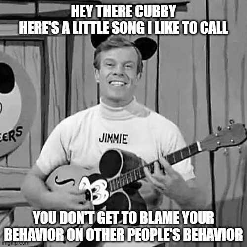 Here’s a little song |  HEY THERE CUBBY
HERE'S A LITTLE SONG I LIKE TO CALL; YOU DON'T GET TO BLAME YOUR BEHAVIOR ON OTHER PEOPLE'S BEHAVIOR | image tagged in hey there cubby | made w/ Imgflip meme maker