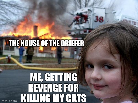 Karma | THE HOUSE OF THE GRIEFER; ME, GETTING REVENGE FOR KILLING MY CATS | image tagged in memes,disaster girl | made w/ Imgflip meme maker