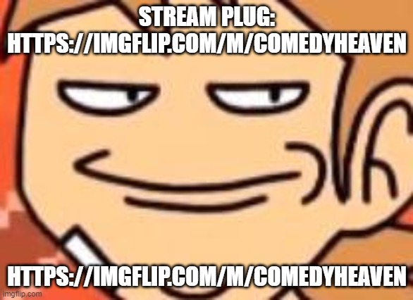 https://imgflip.com/m/ComedyHeaven | STREAM PLUG: HTTPS://IMGFLIP.COM/M/COMEDYHEAVEN; HTTPS://IMGFLIP.COM/M/COMEDYHEAVEN | image tagged in smug tord | made w/ Imgflip meme maker