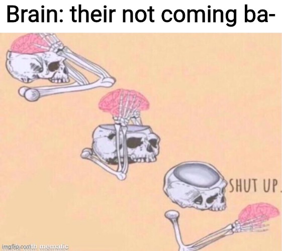 Skeleton Shut Up | Brain: their not coming ba- | image tagged in skeleton shut up | made w/ Imgflip meme maker